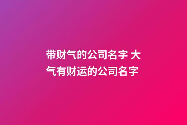 带财气的公司名字 大气有财运的公司名字-第1张-公司起名-玄机派